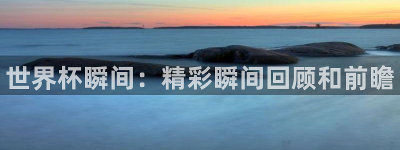 2026世界杯直播:世界杯瞬间:精彩瞬间回顾和前瞻