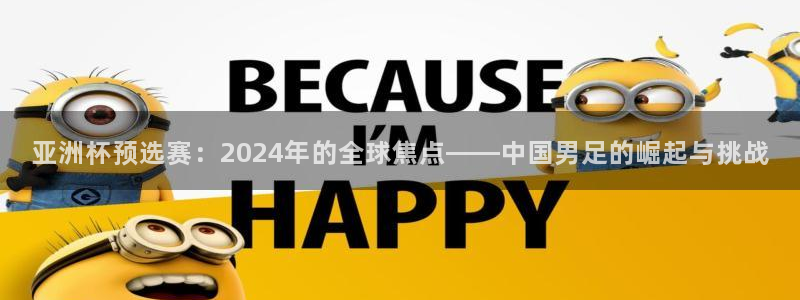 世界杯预选赛：亚洲杯预选赛：2024年的全球焦点——中国男足的崛起与挑战